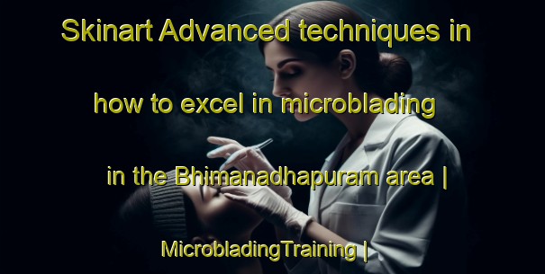 Skinart Advanced techniques in how to excel in microblading in the Bhimanadhapuram area | MicrobladingTraining | MicrobladingClasses | SkinartTraining-India